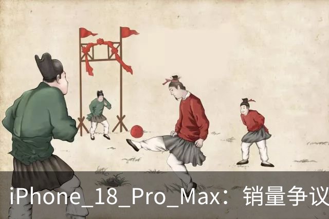 iPhone 18 Pro Max：销量争议背后的真相